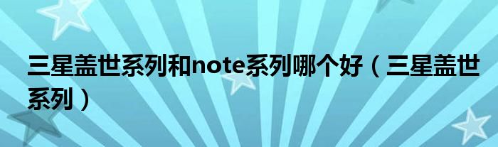三星蓋世系列和note系列哪個好（三星蓋世系列）