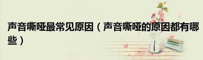 聲音嘶啞最常見原因（聲音嘶啞的原因都有哪些）