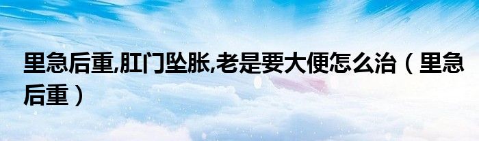 里急后重,肛門墜脹,老是要大便怎么治（里急后重）