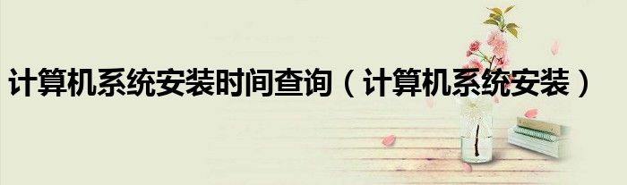 計算機系統(tǒng)安裝時間查詢（計算機系統(tǒng)安裝）