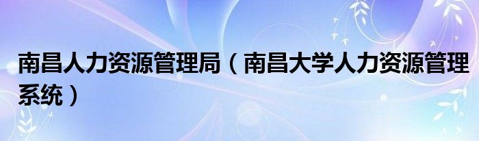 南昌人力資源管理局（南昌大學(xué)人力資源管理系統(tǒng)）