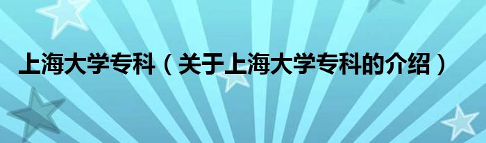 上海大學(xué)專(zhuān)科（關(guān)于上海大學(xué)專(zhuān)科的介紹）