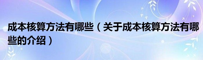 成本核算方法有哪些（關(guān)于成本核算方法有哪些的介紹）