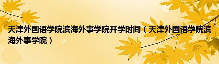 天津外國(guó)語(yǔ)學(xué)院濱海外事學(xué)院開學(xué)時(shí)間（天津外國(guó)語(yǔ)學(xué)院濱海外事學(xué)院）