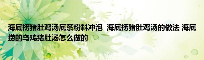 海底撈豬肚雞湯底系粉料沖泡 海底撈豬肚雞湯的做法 海底撈的烏雞豬肚湯怎么做的