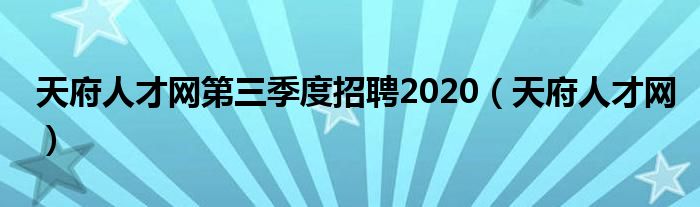 天府人才網(wǎng)第三季度招聘2020（天府人才網(wǎng)）