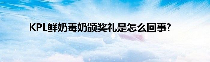 KPL鮮奶毒奶頒獎(jiǎng)禮是怎么回事?