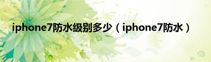 iphone7防水級(jí)別多少（iphone7防水）