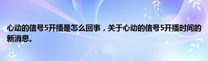心動(dòng)的信號(hào)5開(kāi)播是怎么回事，關(guān)于心動(dòng)的信號(hào)5開(kāi)播時(shí)間的新消息。