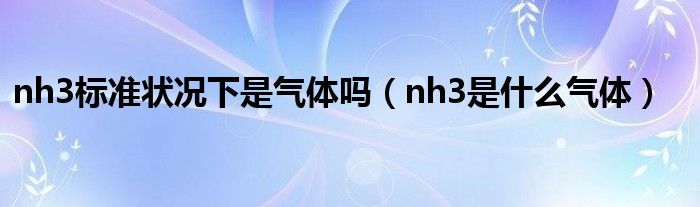 nh3標(biāo)準(zhǔn)狀況下是氣體嗎（nh3是什么氣體）