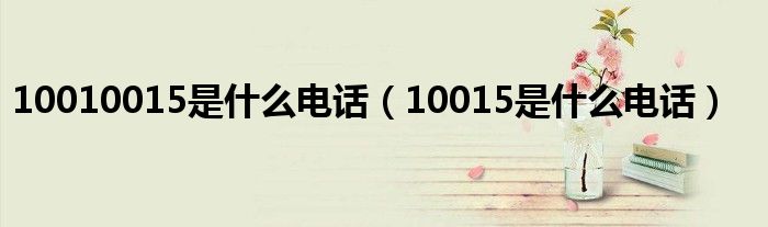 10010015是什么電話（10015是什么電話）