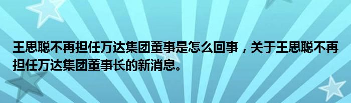 王思聰不再擔(dān)任萬達(dá)集團(tuán)董事是怎么回事，關(guān)于王思聰不再擔(dān)任萬達(dá)集團(tuán)董事長的新消息。