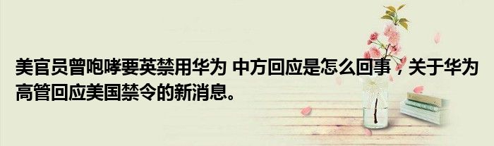 美官員曾咆哮要英禁用華為 中方回應是怎么回事，關(guān)于華為高管回應美國禁令的新消息。