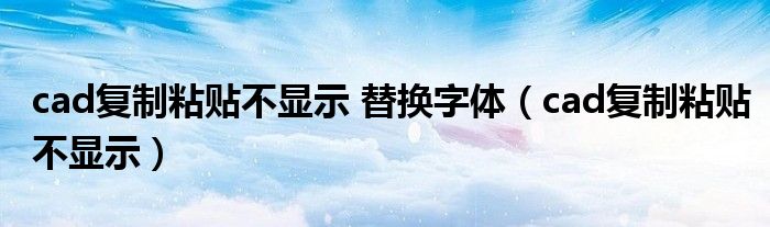 cad復(fù)制粘貼不顯示 替換字體（cad復(fù)制粘貼不顯示）