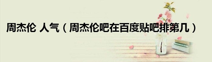 周杰倫 人氣（周杰倫吧在百度貼吧排第幾）