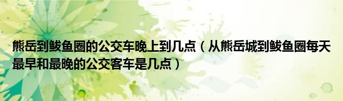 熊岳到鲅魚圈的公交車晚上到幾點（從熊岳城到鲅魚圈每天最早和最晚的公交客車是幾點）