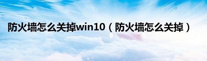 防火墻怎么關(guān)掉win10（防火墻怎么關(guān)掉）