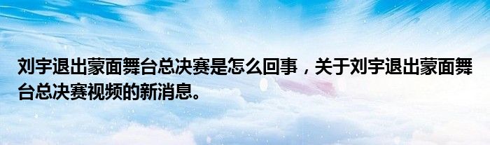 劉宇退出蒙面舞臺總決賽是怎么回事，關(guān)于劉宇退出蒙面舞臺總決賽視頻的新消息。