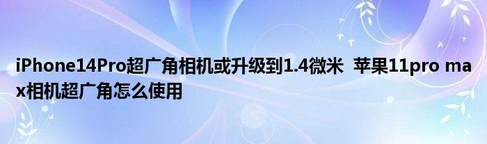 iPhone14Pro超廣角相機(jī)或升級(jí)到1.4微米 蘋果11pro max相機(jī)超廣角怎么使用