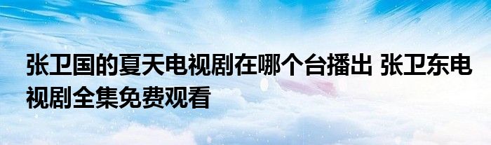 張衛(wèi)國的夏天電視劇在哪個臺播出 張衛(wèi)東電視劇全集免費觀看
