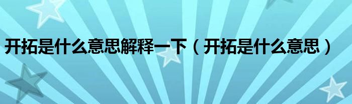 開拓是什么意思解釋一下（開拓是什么意思）
