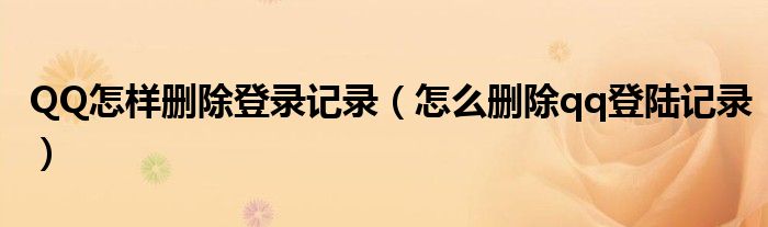 QQ怎樣刪除登錄記錄（怎么刪除qq登陸記錄）