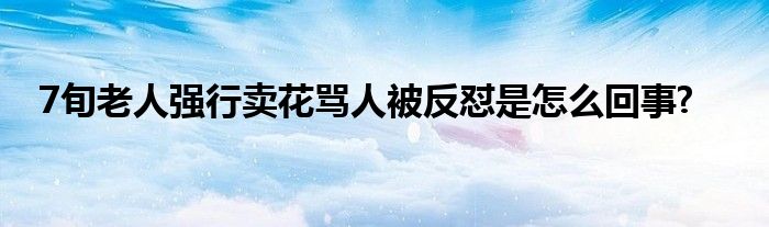 7旬老人強(qiáng)行賣(mài)花罵人被反懟是怎么回事?