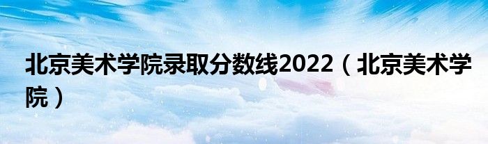 北京美術(shù)學(xué)院錄取分?jǐn)?shù)線2022（北京美術(shù)學(xué)院）
