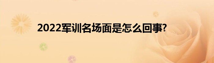 2022軍訓(xùn)名場(chǎng)面是怎么回事?