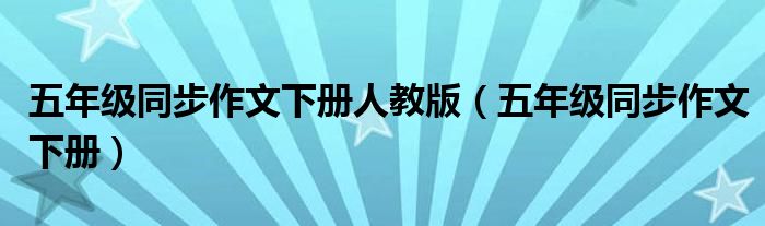 五年級同步作文下冊人教版（五年級同步作文下冊）