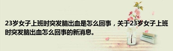 23歲女子上班時突發(fā)腦出血是怎么回事，關(guān)于23歲女子上班時突發(fā)腦出血怎么回事的新消息。