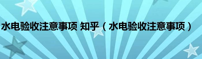 水電驗收注意事項 知乎（水電驗收注意事項）