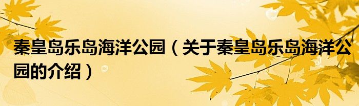 秦皇島樂(lè)島海洋公園（關(guān)于秦皇島樂(lè)島海洋公園的介紹）