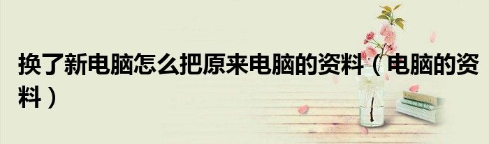 換了新電腦怎么把原來電腦的資料（電腦的資料）