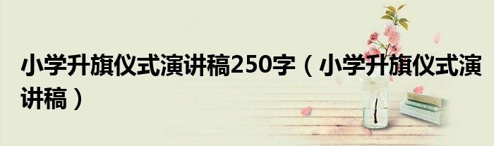 小學(xué)升旗儀式演講稿250字（小學(xué)升旗儀式演講稿）