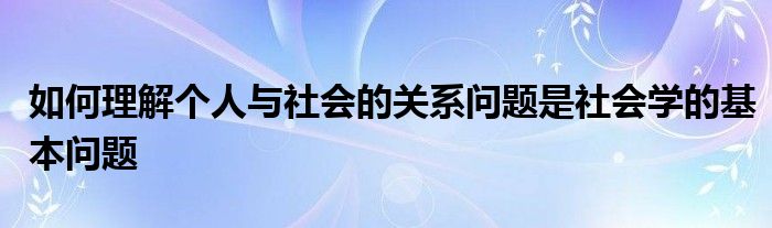 如何理解個人與社會的關(guān)系問題是社會學(xué)的基本問題