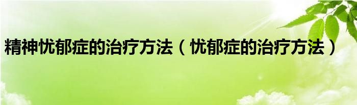 精神憂郁癥的治療方法（憂郁癥的治療方法）