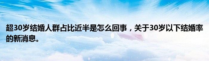 超30歲結(jié)婚人群占比近半是怎么回事，關(guān)于30歲以下結(jié)婚率的新消息。