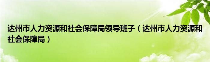 達州市人力資源和社會保障局領(lǐng)導班子（達州市人力資源和社會保障局）