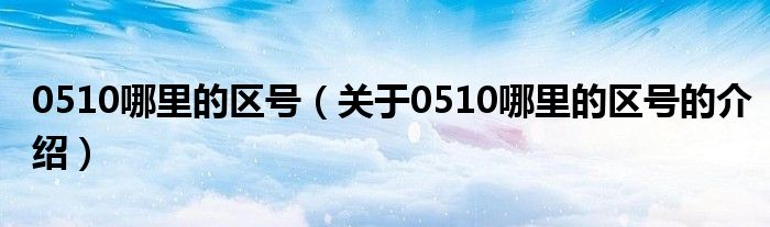0510哪里的區(qū)號（關(guān)于0510哪里的區(qū)號的介紹）