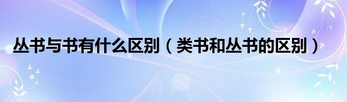 叢書與書有什么區(qū)別（類書和叢書的區(qū)別）