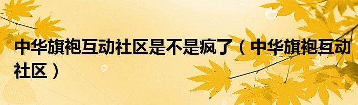 中華旗袍互動(dòng)社區(qū)是不是瘋了（中華旗袍互動(dòng)社區(qū)）