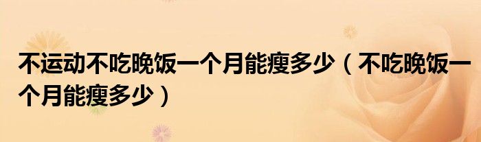 不運(yùn)動(dòng)不吃晚飯一個(gè)月能瘦多少（不吃晚飯一個(gè)月能瘦多少）