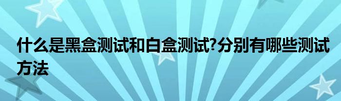 什么是黑盒測(cè)試和白盒測(cè)試?分別有哪些測(cè)試方法