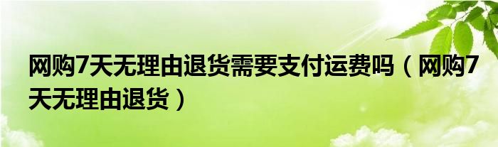 網(wǎng)購7天無理由退貨需要支付運費嗎（網(wǎng)購7天無理由退貨）
