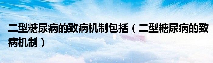 二型糖尿病的致病機制包括（二型糖尿病的致病機制）