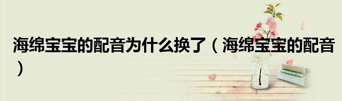 海綿寶寶的配音為什么換了（海綿寶寶的配音）