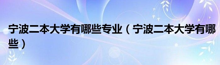 寧波二本大學(xué)有哪些專業(yè)（寧波二本大學(xué)有哪些）