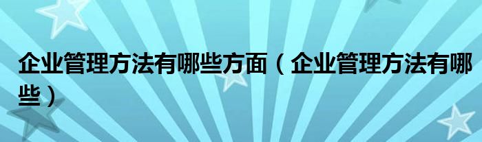 企業(yè)管理方法有哪些方面（企業(yè)管理方法有哪些）