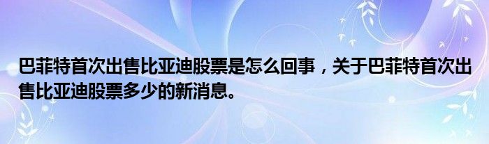巴菲特首次出售比亞迪股票是怎么回事，關(guān)于巴菲特首次出售比亞迪股票多少的新消息。